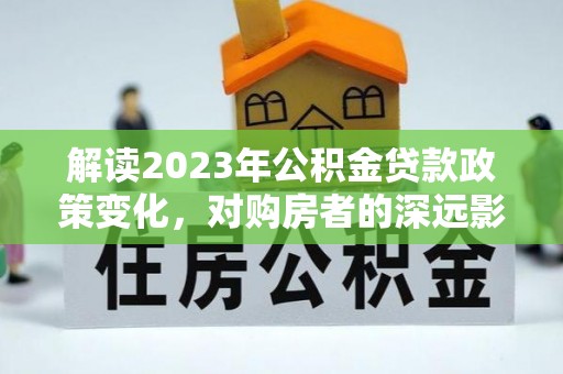 乌伊岭解读2023年公积金贷款政策变化，对购房者的深远影响