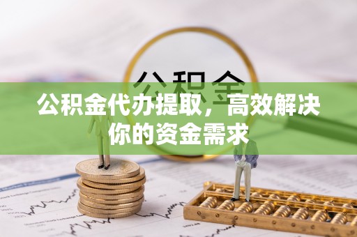 乌伊岭公积金代办提取，高效解决你的资金需求