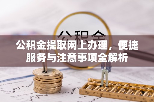 乌伊岭公积金提取网上办理，便捷服务与注意事项全解析