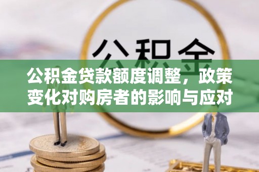 乌伊岭公积金贷款额度调整，政策变化对购房者的影响与应对策略
