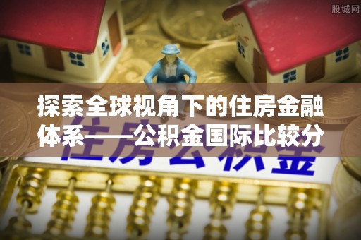乌伊岭探索全球视角下的住房金融体系——公积金国际比较分析