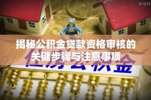 乌伊岭揭秘公积金贷款资格审核的关键步骤与注意事项