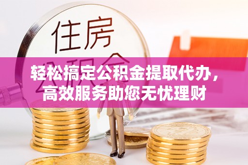 乌伊岭轻松搞定公积金提取代办，高效服务助您无忧理财