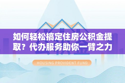 乌伊岭如何轻松搞定住房公积金提取？代办服务助你一臂之力
